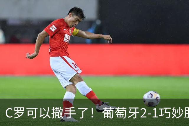 C罗可以撒手了！葡萄牙2-1巧妙胜挪威，年轻将官打得风生水起